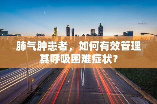 肺气肿患者，如何有效管理其呼吸困难症状？