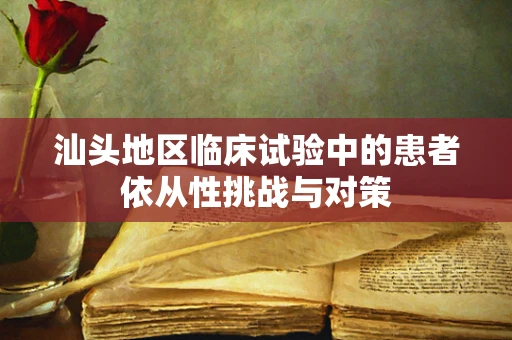 汕头地区临床试验中的患者依从性挑战与对策