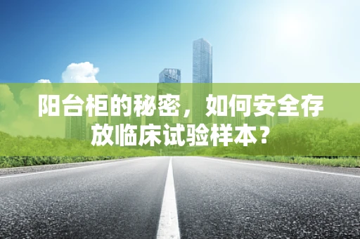 阳台柜的秘密，如何安全存放临床试验样本？