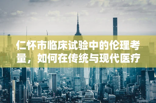 仁怀市临床试验中的伦理考量，如何在传统与现代医疗中寻找平衡？