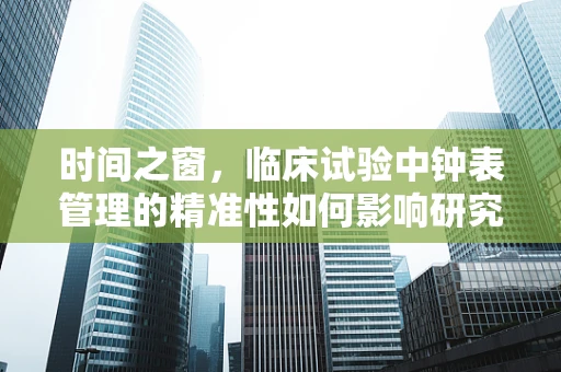 时间之窗，临床试验中钟表管理的精准性如何影响研究结果？
