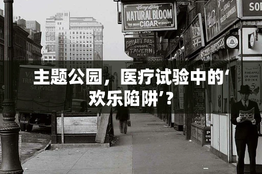 主题公园，医疗试验中的‘欢乐陷阱’？