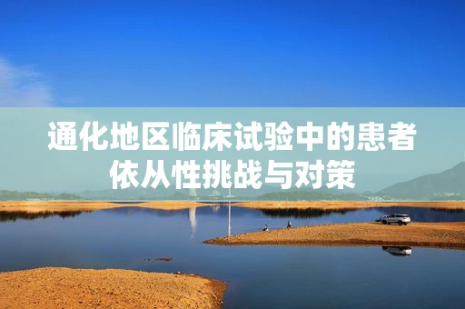 通化地区临床试验中的患者依从性挑战与对策