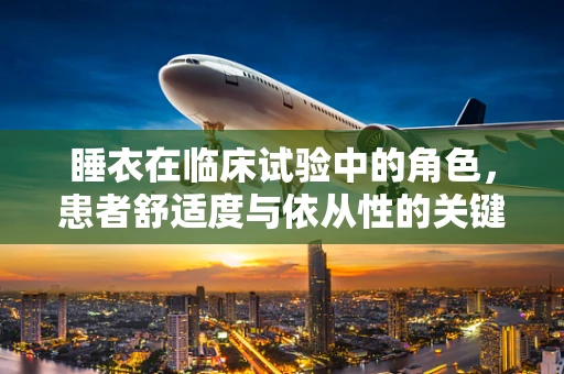 睡衣在临床试验中的角色，患者舒适度与依从性的关键？