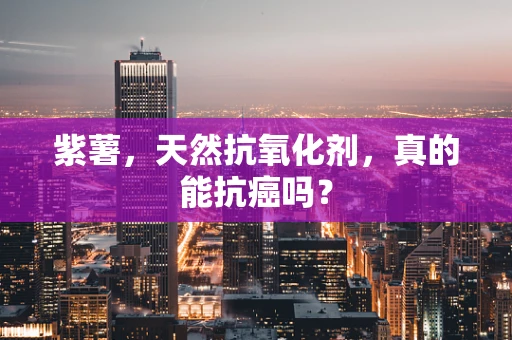 紫薯，天然抗氧化剂，真的能抗癌吗？