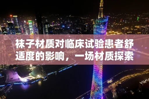 袜子材质对临床试验患者舒适度的影响，一场材质探索之旅