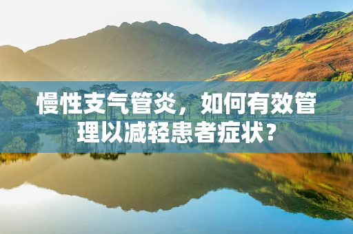 慢性支气管炎，如何有效管理以减轻患者症状？