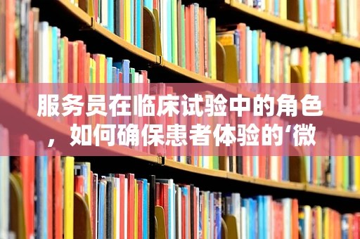服务员在临床试验中的角色，如何确保患者体验的‘微笑’服务？