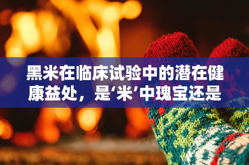 黑米在临床试验中的潜在健康益处，是‘米’中瑰宝还是普通之选？