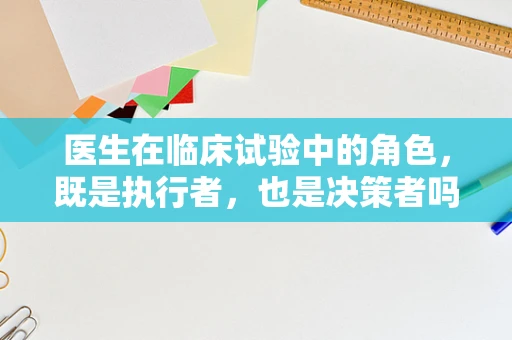 医生在临床试验中的角色，既是执行者，也是决策者吗？