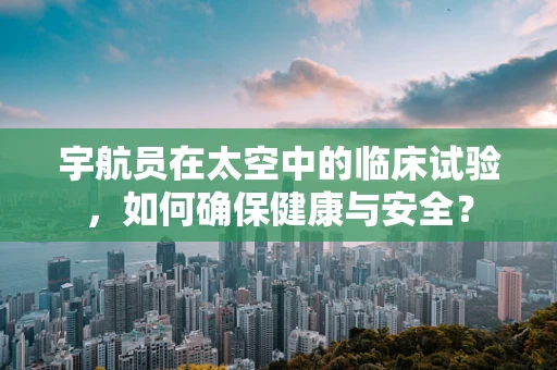 宇航员在太空中的临床试验，如何确保健康与安全？