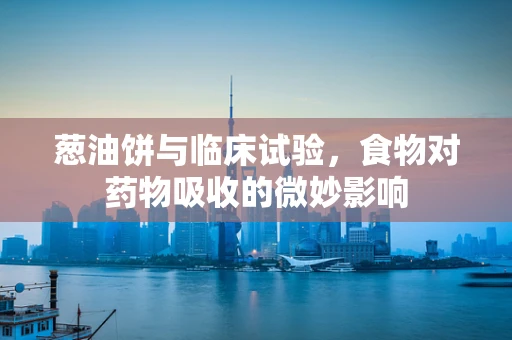 葱油饼与临床试验，食物对药物吸收的微妙影响