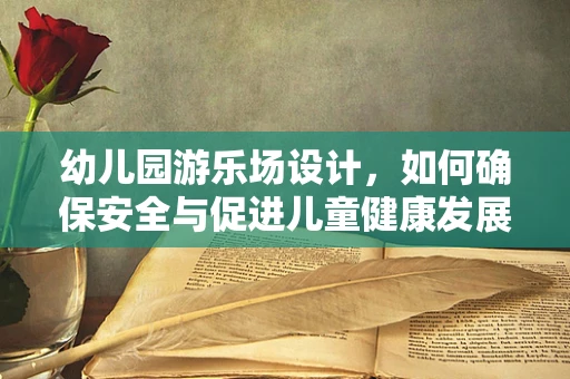 幼儿园游乐场设计，如何确保安全与促进儿童健康发展？