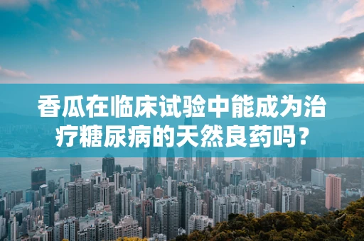 香瓜在临床试验中能成为治疗糖尿病的天然良药吗？