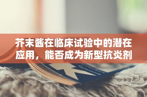 芥末酱在临床试验中的潜在应用，能否成为新型抗炎剂？