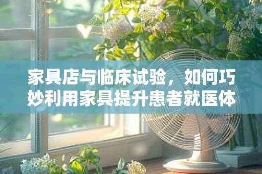 家具店与临床试验，如何巧妙利用家具提升患者就医体验？