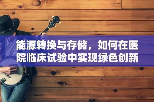 能源转换与存储，如何在医院临床试验中实现绿色创新？