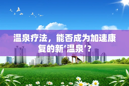 温泉疗法，能否成为加速康复的新‘温泉’？