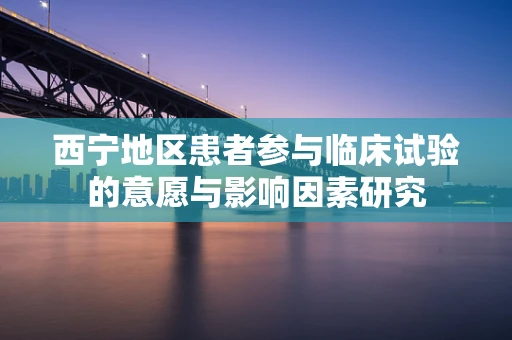 西宁地区患者参与临床试验的意愿与影响因素研究