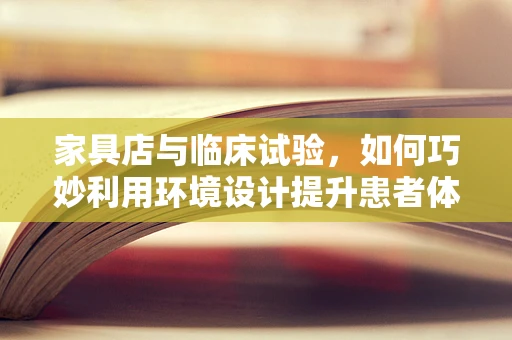 家具店与临床试验，如何巧妙利用环境设计提升患者体验？