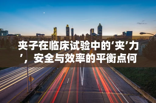 夹子在临床试验中的‘夹’力’，安全与效率的平衡点何在？