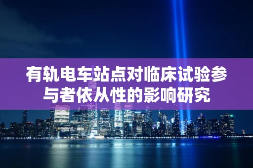 有轨电车站点对临床试验参与者依从性的影响研究