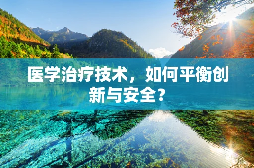 医学治疗技术，如何平衡创新与安全？