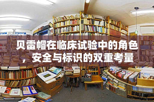 贝雷帽在临床试验中的角色，安全与标识的双重考量