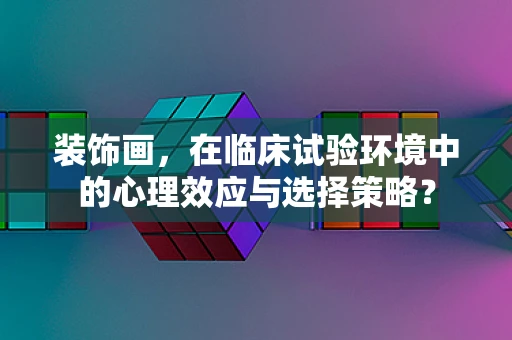 装饰画，在临床试验环境中的心理效应与选择策略？