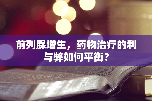 前列腺增生，药物治疗的利与弊如何平衡？