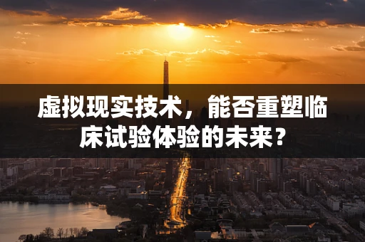 虚拟现实技术，能否重塑临床试验体验的未来？