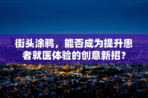街头涂鸦，能否成为提升患者就医体验的创意新招？
