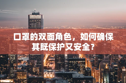 口罩的双面角色，如何确保其既保护又安全？