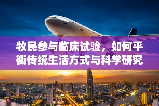 牧民参与临床试验，如何平衡传统生活方式与科学研究的需要？