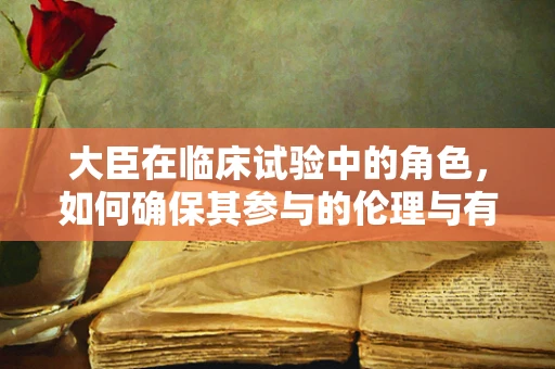 大臣在临床试验中的角色，如何确保其参与的伦理与有效性？