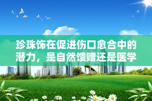 珍珠饰在促进伤口愈合中的潜力，是自然馈赠还是医学新宠？