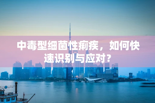 中毒型细菌性痢疾，如何快速识别与应对？