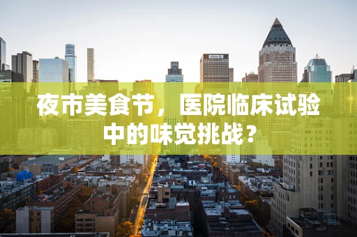 夜市美食节，医院临床试验中的味觉挑战？
