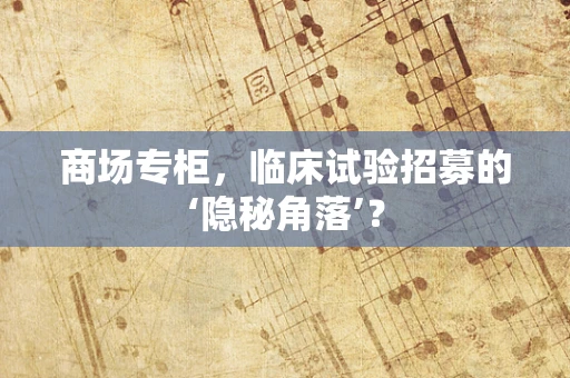 商场专柜，临床试验招募的‘隐秘角落’？