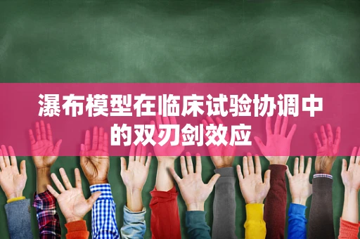 瀑布模型在临床试验协调中的双刃剑效应