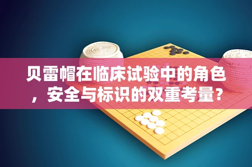贝雷帽在临床试验中的角色，安全与标识的双重考量？