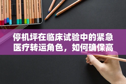 停机坪在临床试验中的紧急医疗转运角色，如何确保高效与安全？