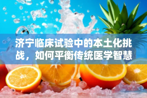 济宁临床试验中的本土化挑战，如何平衡传统医学智慧与现代科学方法？