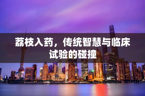 荔枝入药，传统智慧与临床试验的碰撞