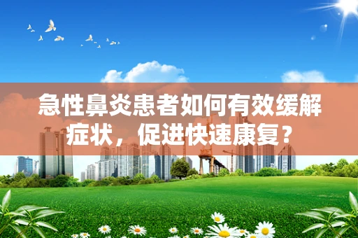 急性鼻炎患者如何有效缓解症状，促进快速康复？