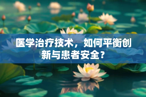 医学治疗技术，如何平衡创新与患者安全？