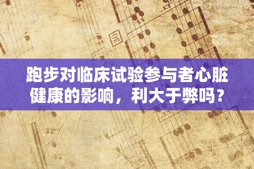 跑步对临床试验参与者心脏健康的影响，利大于弊吗？