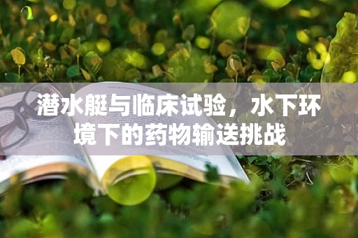 潜水艇与临床试验，水下环境下的药物输送挑战