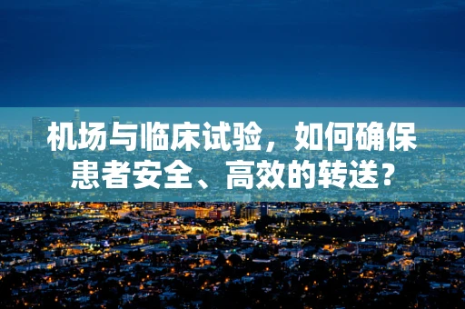 机场与临床试验，如何确保患者安全、高效的转送？
