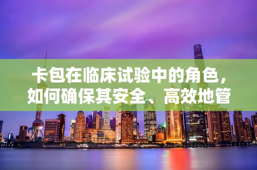 卡包在临床试验中的角色，如何确保其安全、高效地管理患者信息？